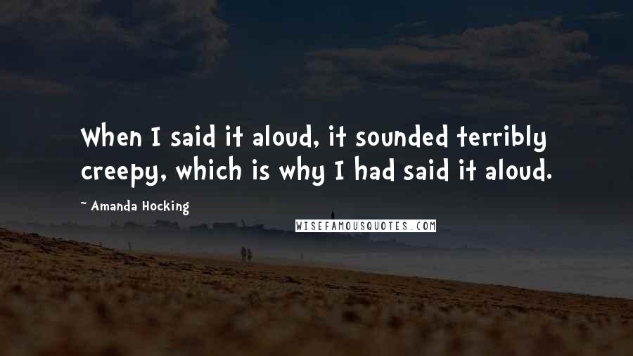 Amanda Hocking Quotes: When I said it aloud, it sounded terribly creepy, which is why I had said it aloud.