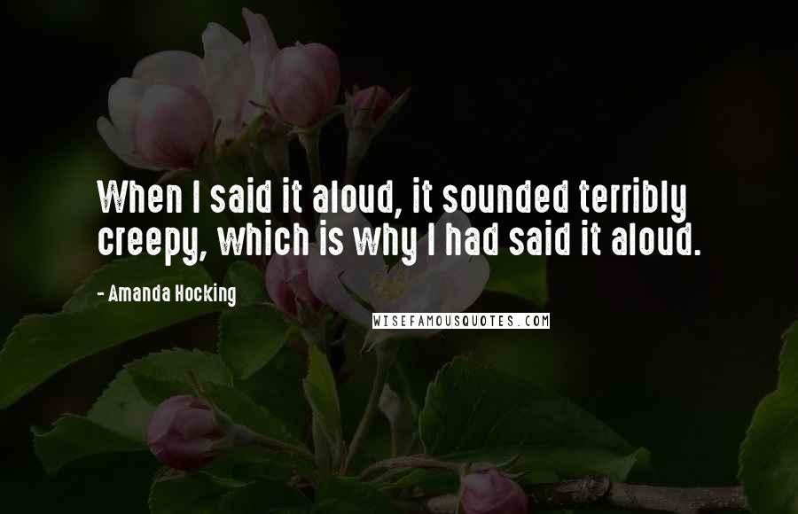 Amanda Hocking Quotes: When I said it aloud, it sounded terribly creepy, which is why I had said it aloud.