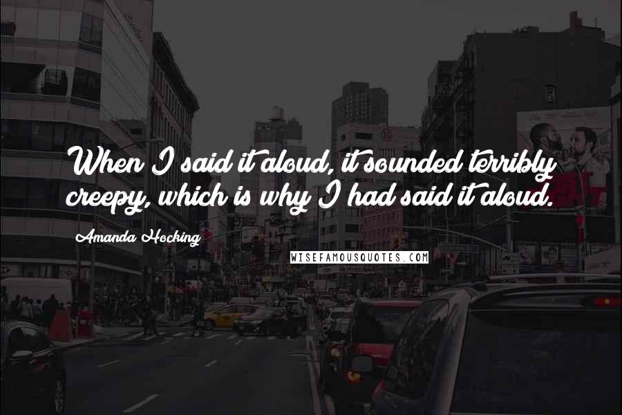 Amanda Hocking Quotes: When I said it aloud, it sounded terribly creepy, which is why I had said it aloud.