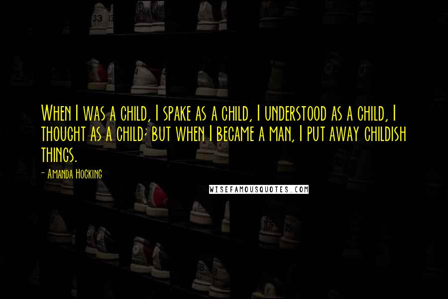 Amanda Hocking Quotes: When I was a child, I spake as a child, I understood as a child, I thought as a child; but when I became a man, I put away childish things.