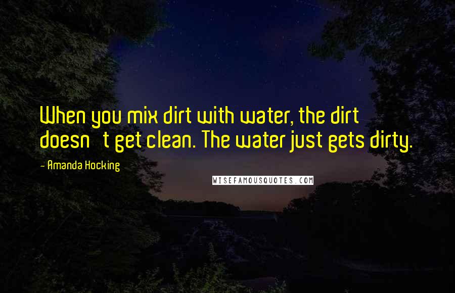 Amanda Hocking Quotes: When you mix dirt with water, the dirt doesn't get clean. The water just gets dirty.