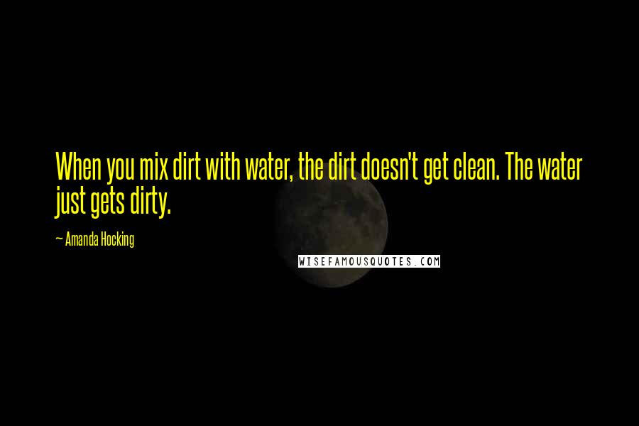 Amanda Hocking Quotes: When you mix dirt with water, the dirt doesn't get clean. The water just gets dirty.