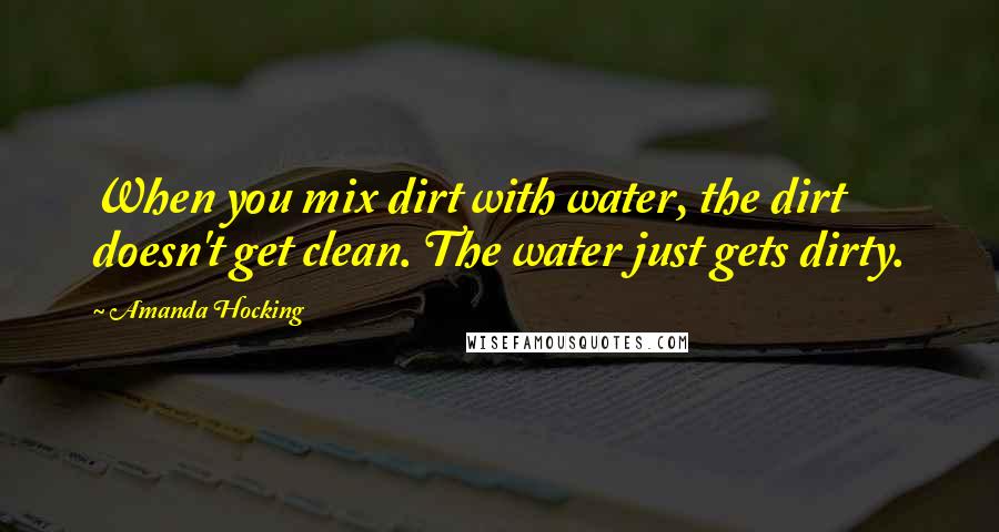 Amanda Hocking Quotes: When you mix dirt with water, the dirt doesn't get clean. The water just gets dirty.