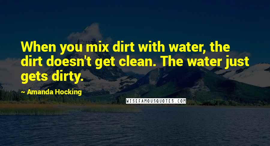Amanda Hocking Quotes: When you mix dirt with water, the dirt doesn't get clean. The water just gets dirty.