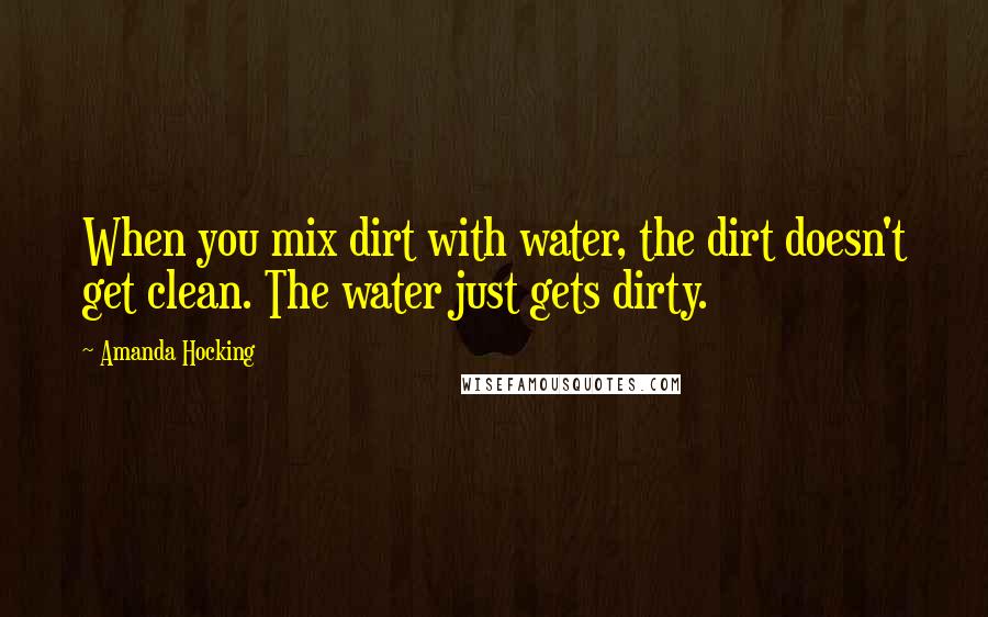 Amanda Hocking Quotes: When you mix dirt with water, the dirt doesn't get clean. The water just gets dirty.