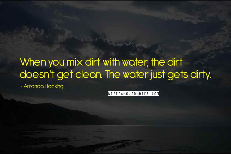 Amanda Hocking Quotes: When you mix dirt with water, the dirt doesn't get clean. The water just gets dirty.