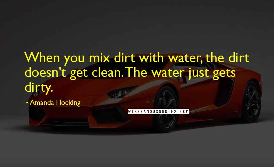 Amanda Hocking Quotes: When you mix dirt with water, the dirt doesn't get clean. The water just gets dirty.