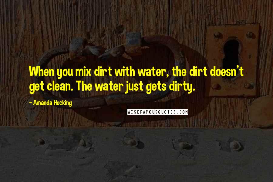 Amanda Hocking Quotes: When you mix dirt with water, the dirt doesn't get clean. The water just gets dirty.