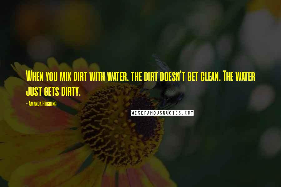 Amanda Hocking Quotes: When you mix dirt with water, the dirt doesn't get clean. The water just gets dirty.