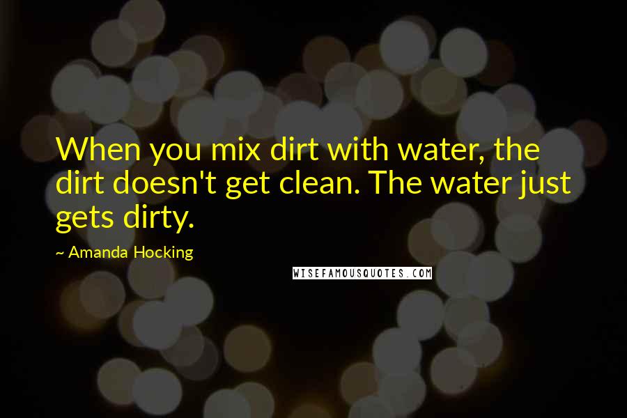 Amanda Hocking Quotes: When you mix dirt with water, the dirt doesn't get clean. The water just gets dirty.