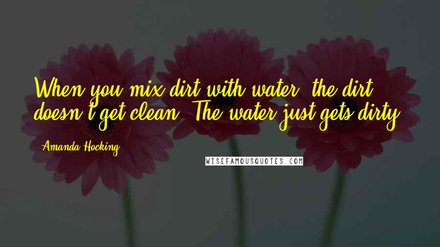 Amanda Hocking Quotes: When you mix dirt with water, the dirt doesn't get clean. The water just gets dirty.