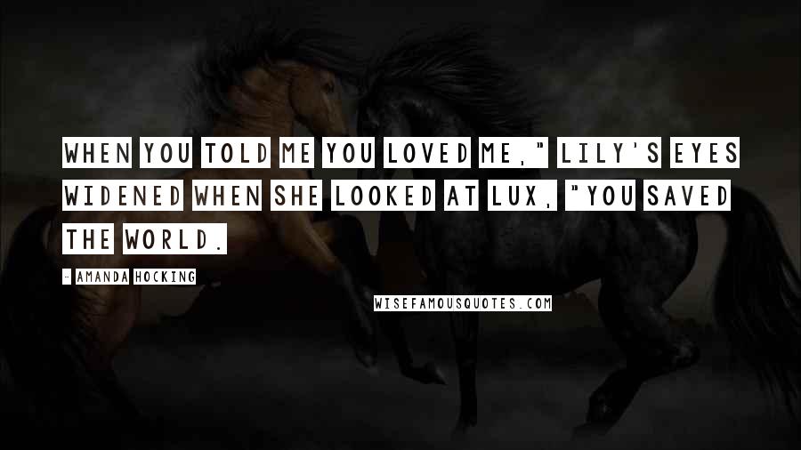 Amanda Hocking Quotes: When you told me you loved me," Lily's eyes widened when she looked at Lux, "You saved the world.