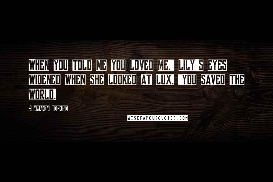Amanda Hocking Quotes: When you told me you loved me," Lily's eyes widened when she looked at Lux, "You saved the world.