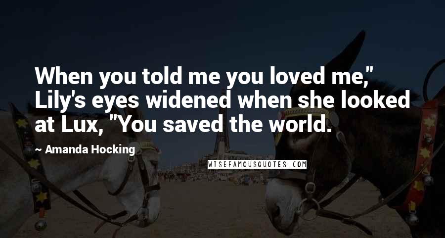 Amanda Hocking Quotes: When you told me you loved me," Lily's eyes widened when she looked at Lux, "You saved the world.