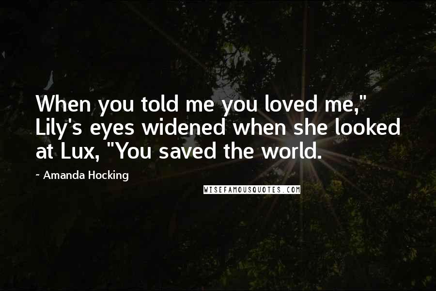 Amanda Hocking Quotes: When you told me you loved me," Lily's eyes widened when she looked at Lux, "You saved the world.