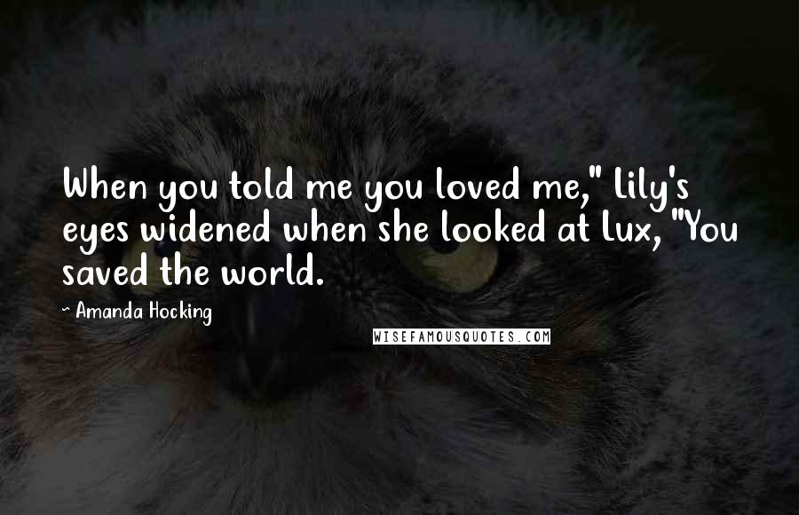 Amanda Hocking Quotes: When you told me you loved me," Lily's eyes widened when she looked at Lux, "You saved the world.