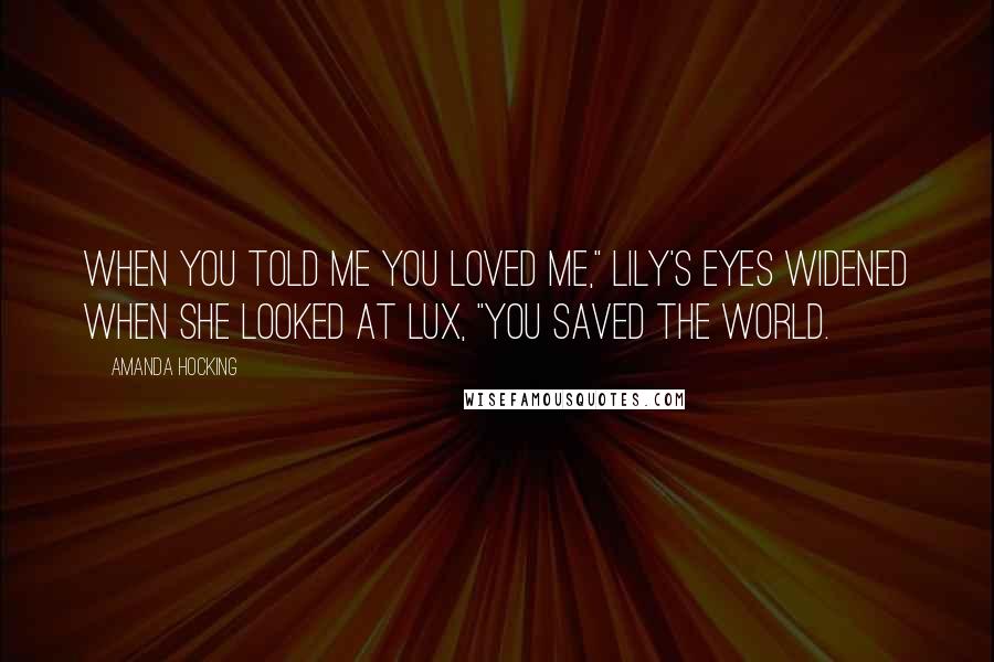 Amanda Hocking Quotes: When you told me you loved me," Lily's eyes widened when she looked at Lux, "You saved the world.