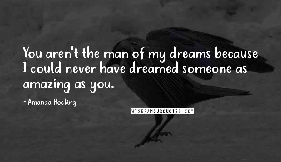 Amanda Hocking Quotes: You aren't the man of my dreams because I could never have dreamed someone as amazing as you.