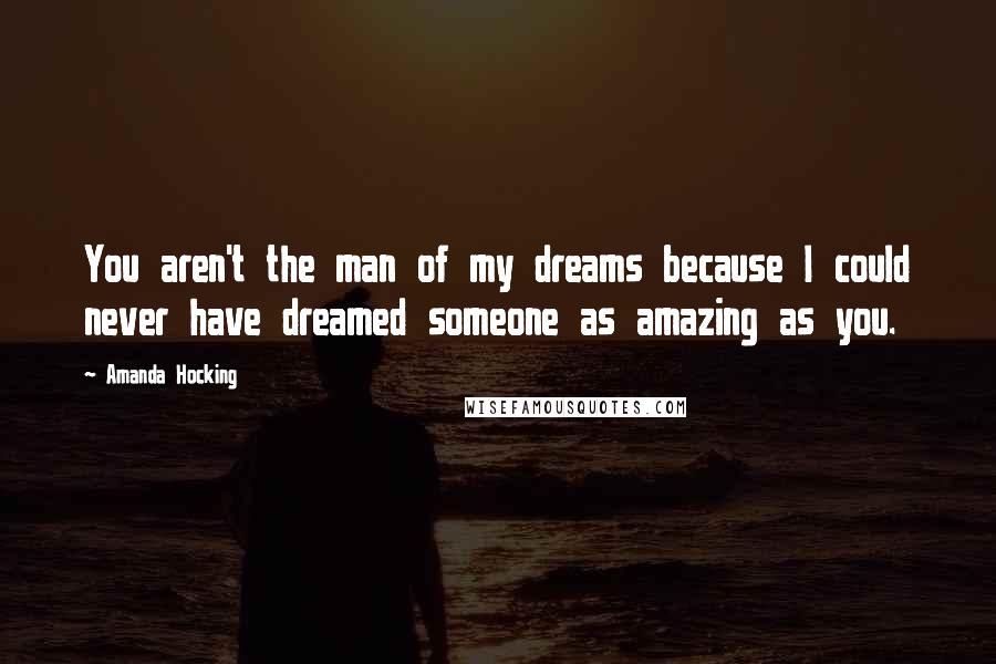 Amanda Hocking Quotes: You aren't the man of my dreams because I could never have dreamed someone as amazing as you.