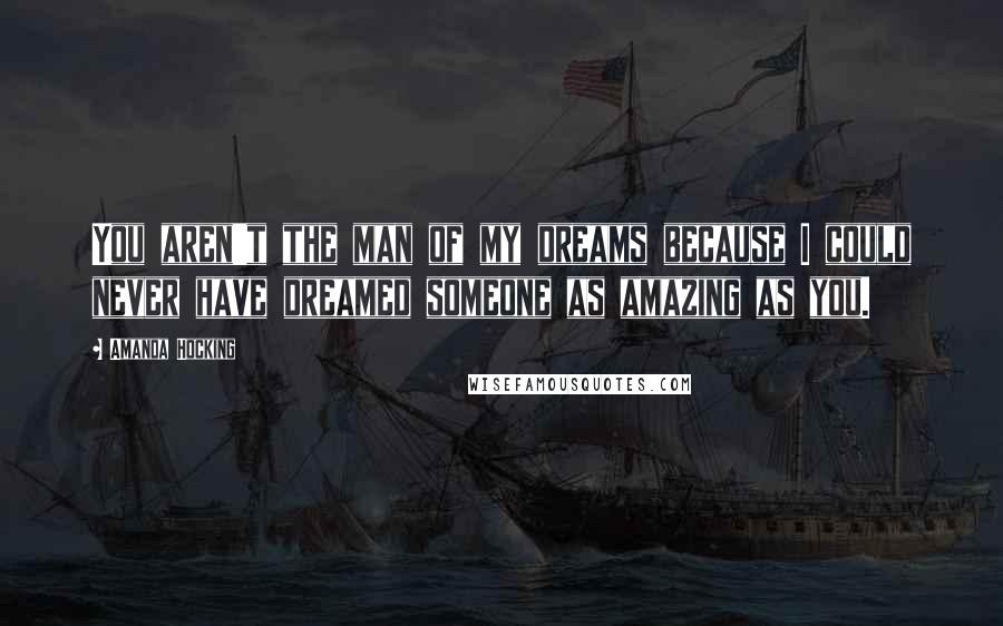 Amanda Hocking Quotes: You aren't the man of my dreams because I could never have dreamed someone as amazing as you.