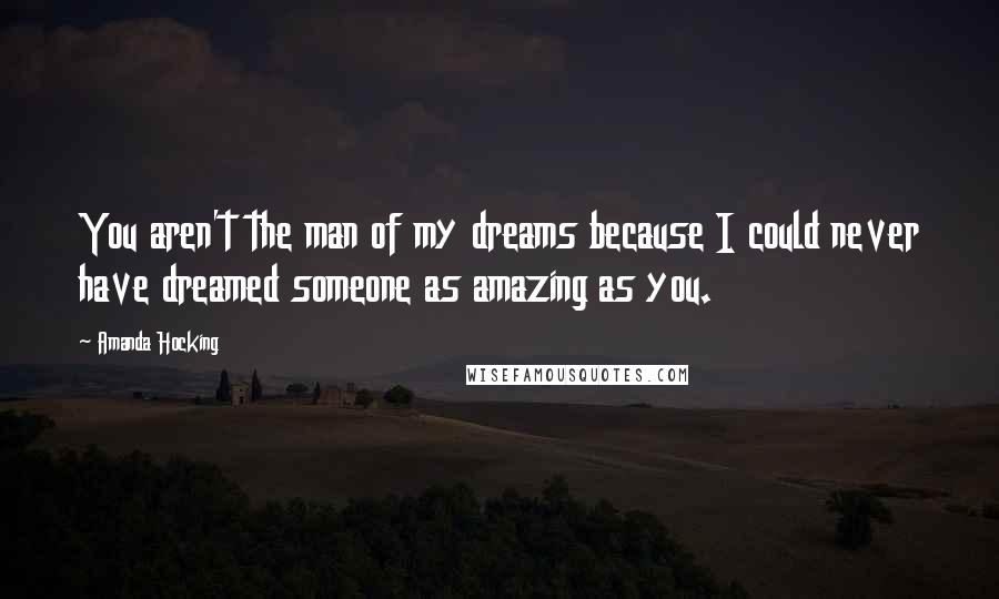 Amanda Hocking Quotes: You aren't the man of my dreams because I could never have dreamed someone as amazing as you.