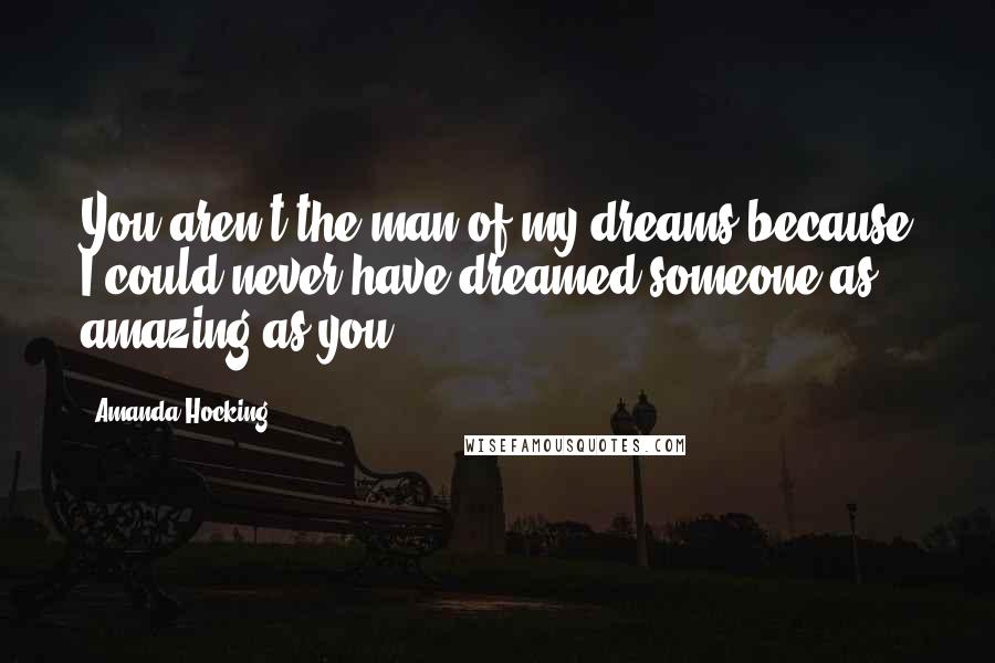 Amanda Hocking Quotes: You aren't the man of my dreams because I could never have dreamed someone as amazing as you.