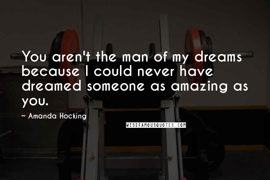 Amanda Hocking Quotes: You aren't the man of my dreams because I could never have dreamed someone as amazing as you.