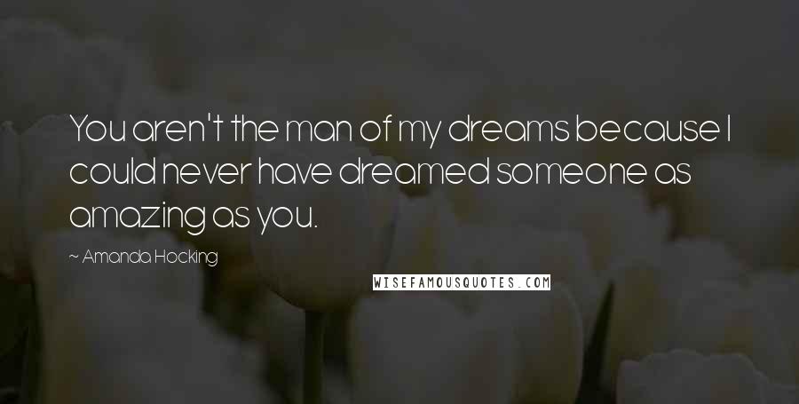 Amanda Hocking Quotes: You aren't the man of my dreams because I could never have dreamed someone as amazing as you.