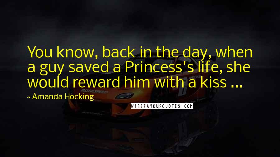 Amanda Hocking Quotes: You know, back in the day, when a guy saved a Princess's life, she would reward him with a kiss ...