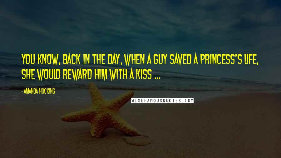 Amanda Hocking Quotes: You know, back in the day, when a guy saved a Princess's life, she would reward him with a kiss ...