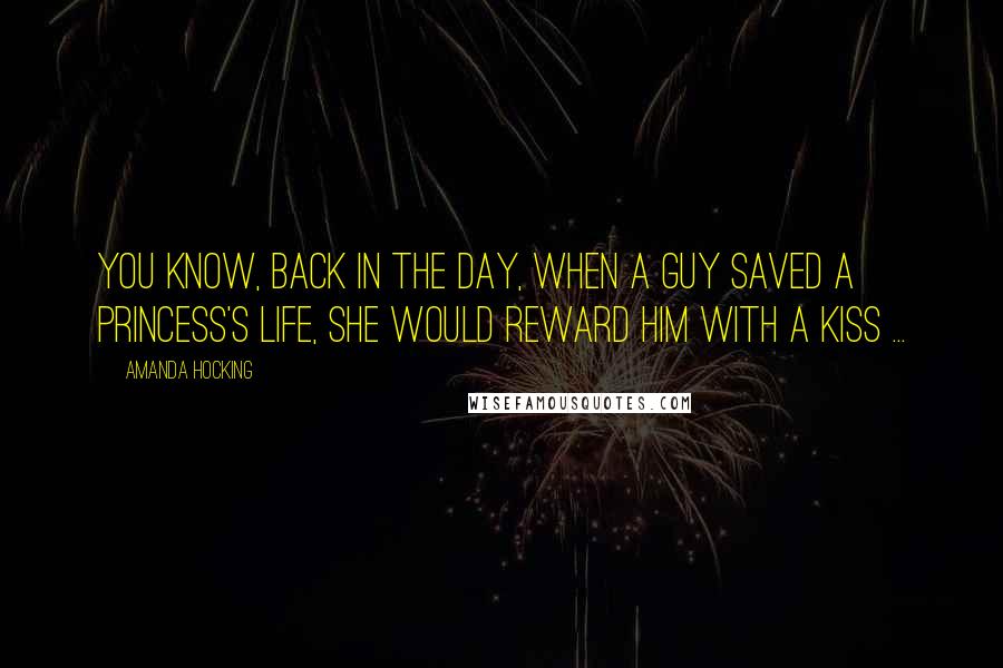 Amanda Hocking Quotes: You know, back in the day, when a guy saved a Princess's life, she would reward him with a kiss ...