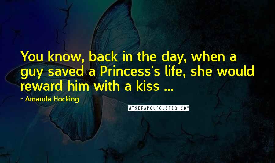 Amanda Hocking Quotes: You know, back in the day, when a guy saved a Princess's life, she would reward him with a kiss ...