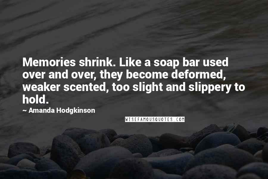 Amanda Hodgkinson Quotes: Memories shrink. Like a soap bar used over and over, they become deformed, weaker scented, too slight and slippery to hold.