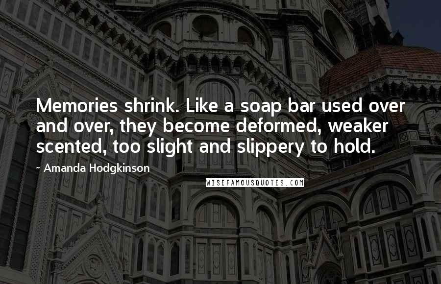 Amanda Hodgkinson Quotes: Memories shrink. Like a soap bar used over and over, they become deformed, weaker scented, too slight and slippery to hold.