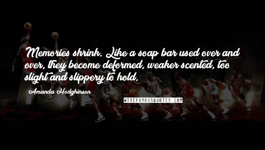 Amanda Hodgkinson Quotes: Memories shrink. Like a soap bar used over and over, they become deformed, weaker scented, too slight and slippery to hold.