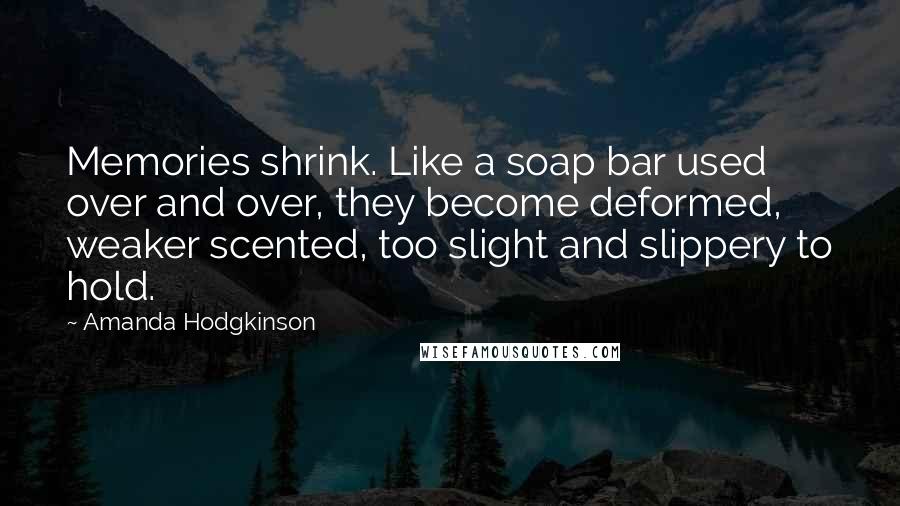 Amanda Hodgkinson Quotes: Memories shrink. Like a soap bar used over and over, they become deformed, weaker scented, too slight and slippery to hold.