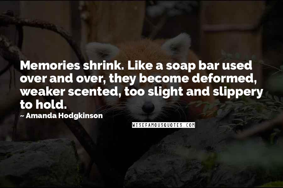 Amanda Hodgkinson Quotes: Memories shrink. Like a soap bar used over and over, they become deformed, weaker scented, too slight and slippery to hold.