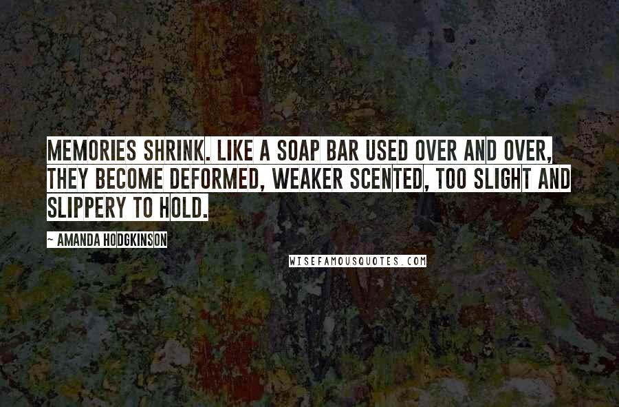 Amanda Hodgkinson Quotes: Memories shrink. Like a soap bar used over and over, they become deformed, weaker scented, too slight and slippery to hold.