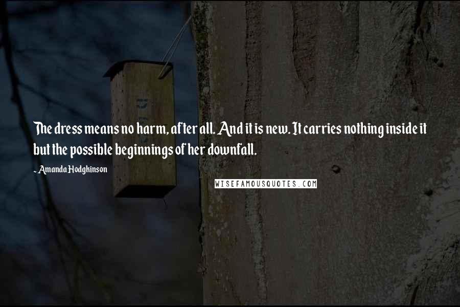 Amanda Hodgkinson Quotes: The dress means no harm, after all. And it is new. It carries nothing inside it but the possible beginnings of her downfall.