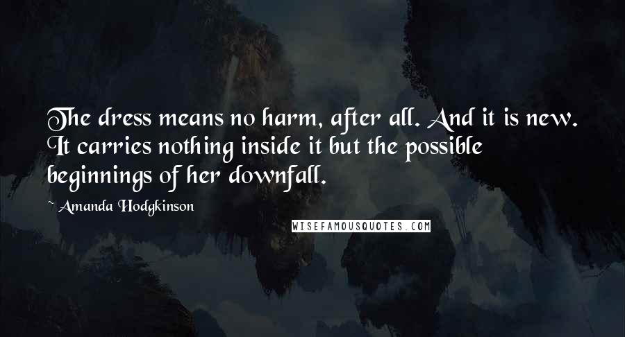 Amanda Hodgkinson Quotes: The dress means no harm, after all. And it is new. It carries nothing inside it but the possible beginnings of her downfall.