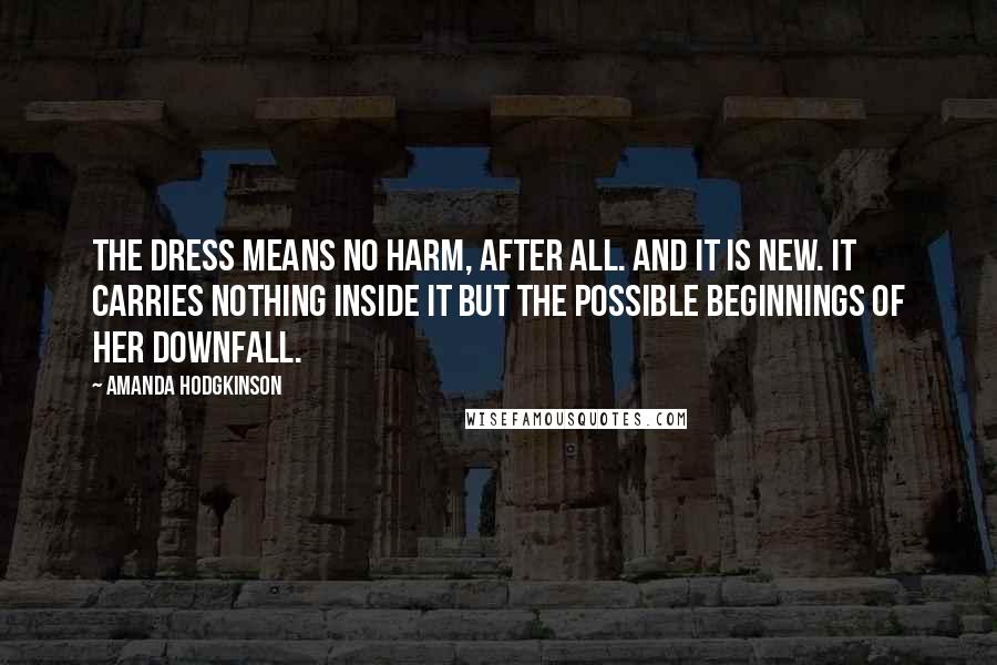 Amanda Hodgkinson Quotes: The dress means no harm, after all. And it is new. It carries nothing inside it but the possible beginnings of her downfall.