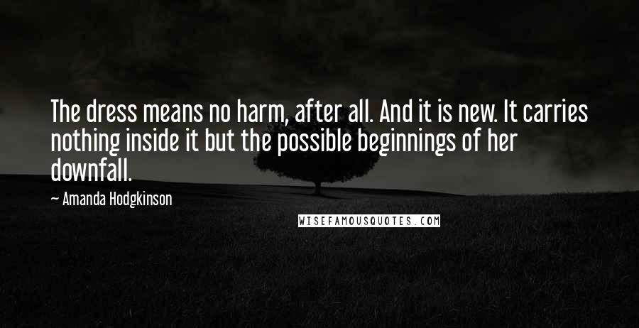Amanda Hodgkinson Quotes: The dress means no harm, after all. And it is new. It carries nothing inside it but the possible beginnings of her downfall.