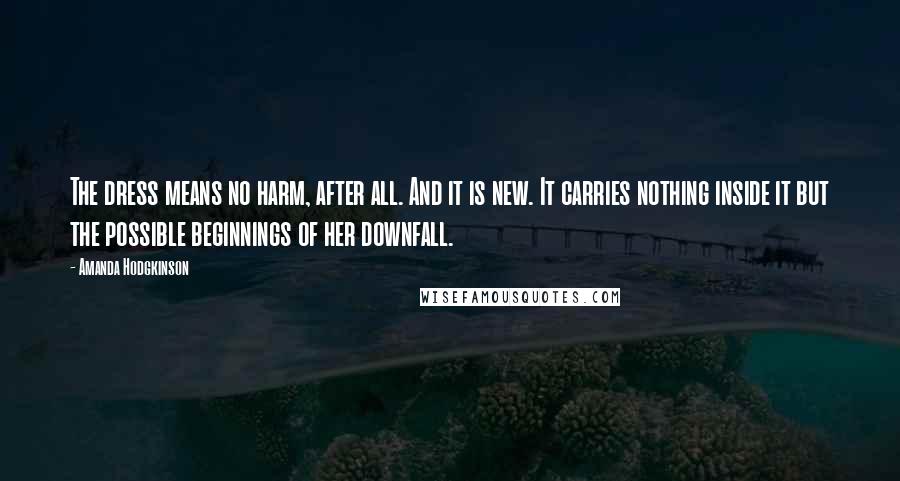 Amanda Hodgkinson Quotes: The dress means no harm, after all. And it is new. It carries nothing inside it but the possible beginnings of her downfall.