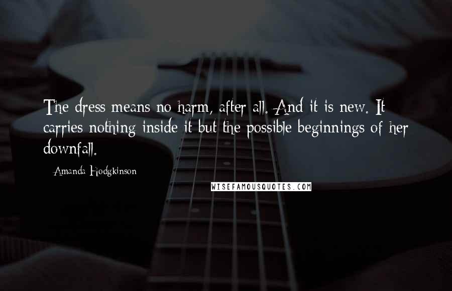 Amanda Hodgkinson Quotes: The dress means no harm, after all. And it is new. It carries nothing inside it but the possible beginnings of her downfall.
