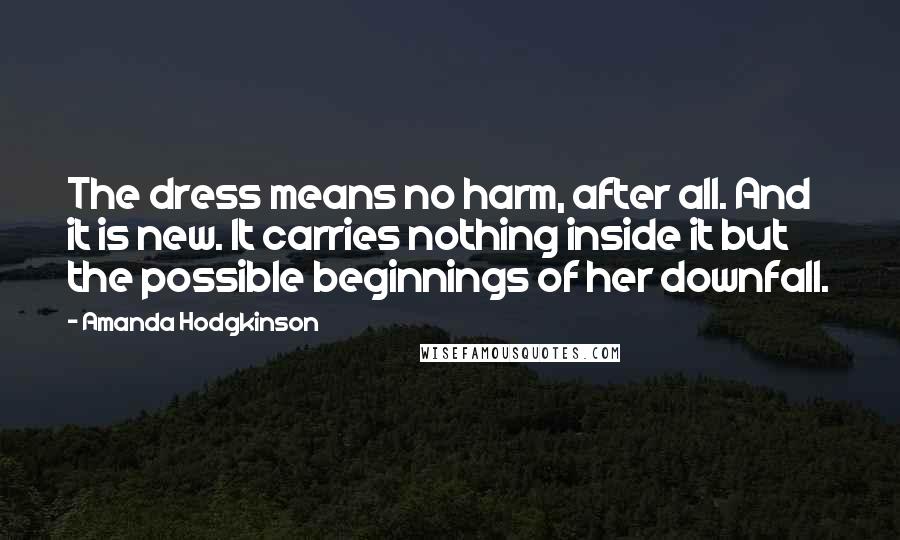 Amanda Hodgkinson Quotes: The dress means no harm, after all. And it is new. It carries nothing inside it but the possible beginnings of her downfall.