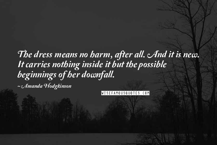 Amanda Hodgkinson Quotes: The dress means no harm, after all. And it is new. It carries nothing inside it but the possible beginnings of her downfall.