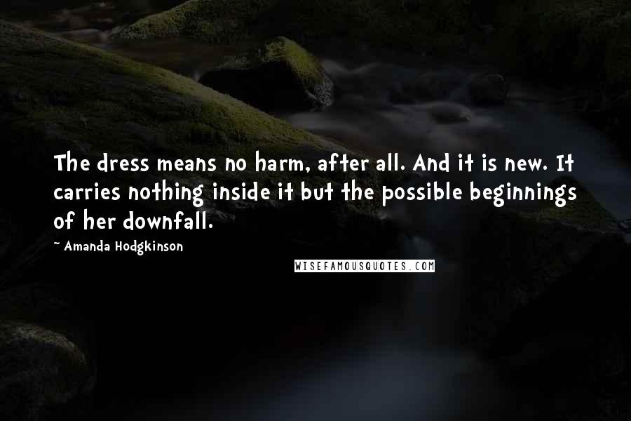 Amanda Hodgkinson Quotes: The dress means no harm, after all. And it is new. It carries nothing inside it but the possible beginnings of her downfall.