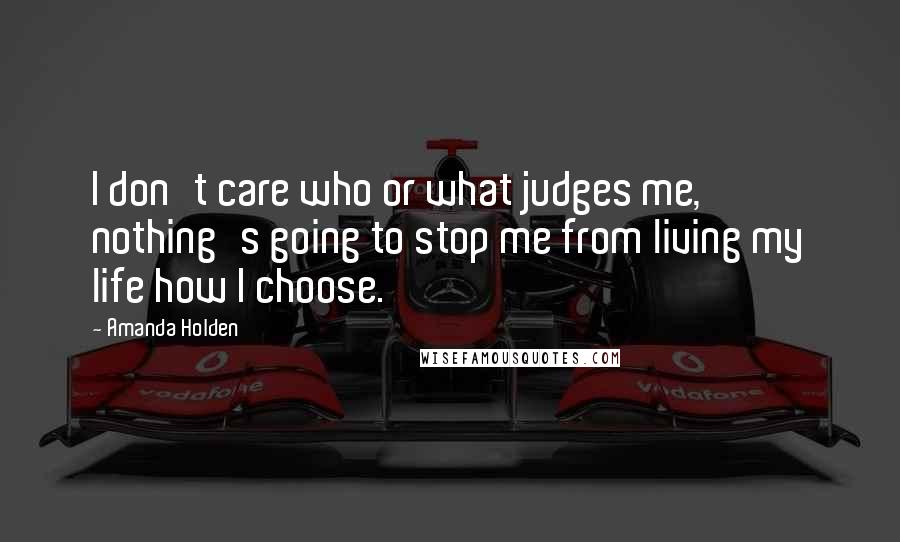 Amanda Holden Quotes: I don't care who or what judges me, nothing's going to stop me from living my life how I choose.