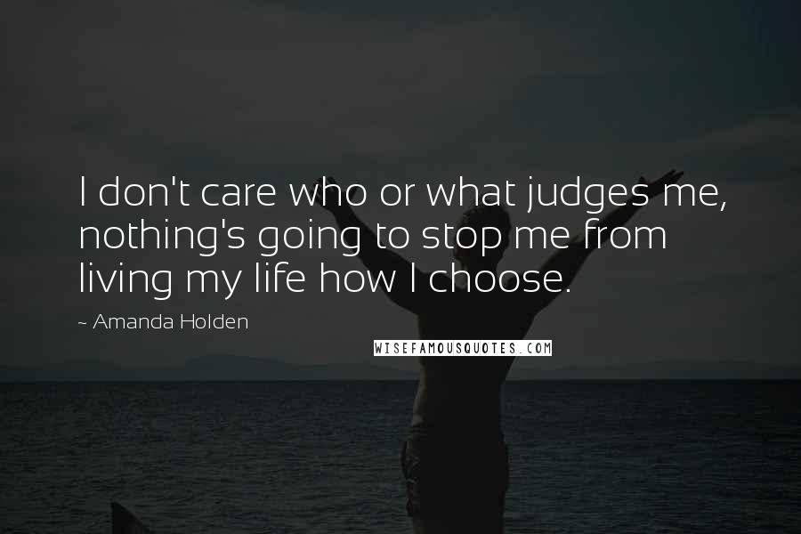 Amanda Holden Quotes: I don't care who or what judges me, nothing's going to stop me from living my life how I choose.