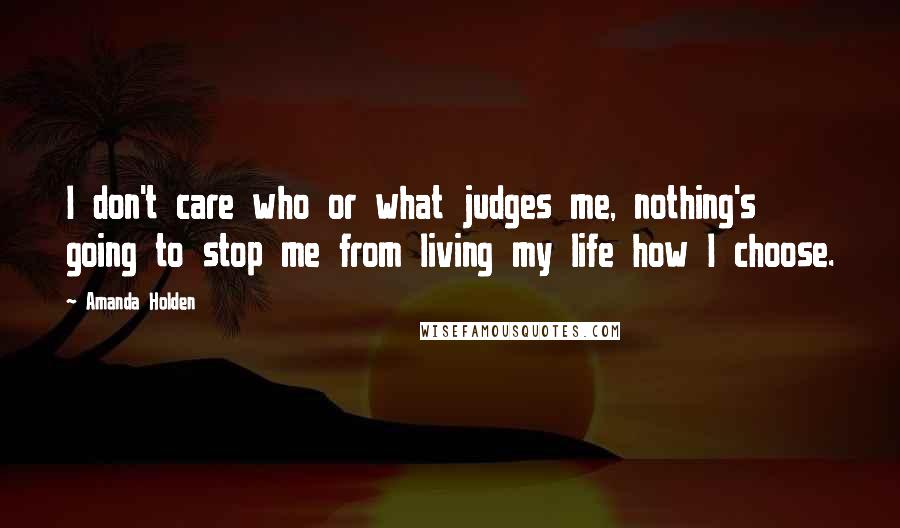 Amanda Holden Quotes: I don't care who or what judges me, nothing's going to stop me from living my life how I choose.